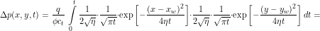 \[ \Delta p(x,y,t) = \frac{q}{\phi c_t} \, \int\limits_0^t \frac{1}{2 \sqrt{\eta}} \cdot \frac{1}{\sqrt{\pi t }} \cdot \exp \left [ -\frac{(x-x_w)^2}{4 \eta t} \right ] \cdot \frac{1}{2 \sqrt{\eta}} \cdot \frac{1}{\sqrt{\pi t }} \cdot \exp \left [ -\frac{(y-y_w)^2}{4 \eta t} \right ] dt = \]