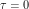 \tau = 0