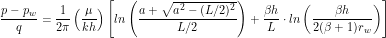 \[  \frac{p - p_w}{q} = \frac{1}{2\pi} \left ( \frac{\mu}{kh} \right ) \left [ln \left ( \frac{a+\sqrt{a^2-(L/2)^2}}{L/2} \right) + \frac{\beta h}{L} \cdot ln \left (\frac{\beta h}{2 (\beta + 1) r_w} \right) \right ] \]