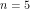n=5