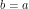 b=a