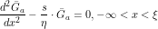 \[ \frac{d^2 \=G_a}{d x^2} - \frac{s}{\eta} \cdot \=G_a = 0, -\infty<x<\xi\]