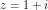z = 1 + i
