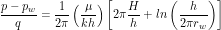 \[ \frac{p - p_w}{q} = \frac{1}{2\pi} \left ( \frac{\mu}{kh} \right ) \left [2\pi \frac{H}{h} + ln \left (\frac{h}{2 \pi r_w} \right) \right ] \]