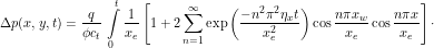 \[ \Delta p(x,y,t) = \frac{q}{\phi c_t} \, \int\limits_0^t  \frac{1}{x_e} \left[1 + 2 \sum_{n=1}^{\infty} \exp \left (\frac{-n^2 \pi^2 \eta_x t}{x_e^2} \right ) \cos \frac{n\pi x_w}{x_e} \cos \frac{n \pi x}{x_e} \right ] \cdot \]
