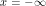 x = -\infty