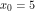 x_0=5