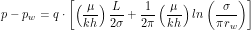 \[ p - p_w = q \cdot \left [ \left ( \frac{\mu}{kh} \right ) \frac{L}{2\sigma} + \frac{1}{2\pi} \left ( \frac{\mu}{kh} \right ) ln \left (\frac{\sigma}{\pi r_w} \right) \right ] \]